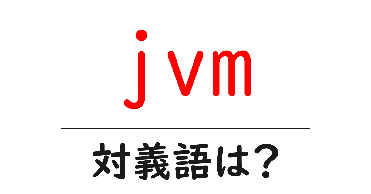 jvmの対義語・反対語を使用例を交えて分かりやすく解説!