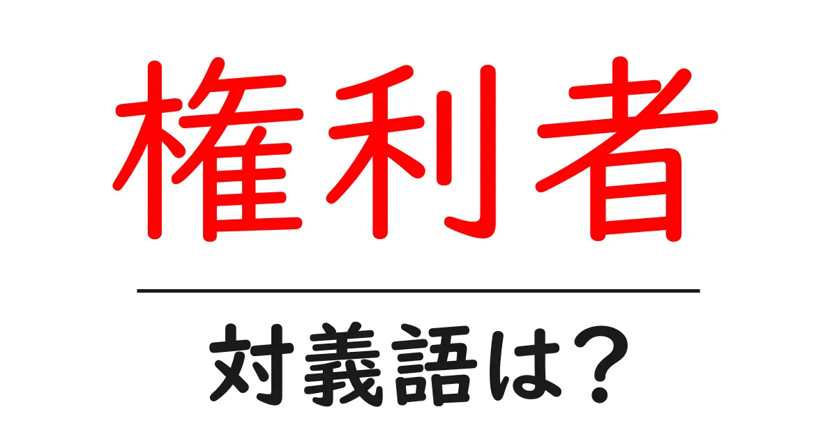 権利者の対義語・反対語を使用例を交えて分かりやすく解説!