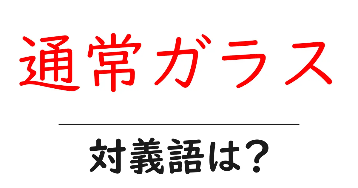 通常ガラスの対義語・反対語を使用例を交えて分かりやすく解説!
