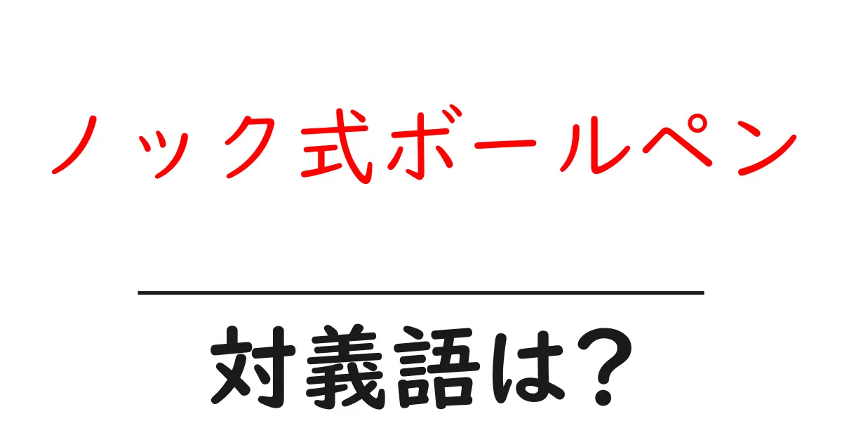 ノック式ボールペンの対義語・反対語を使用例を交えて分かりやすく解説!