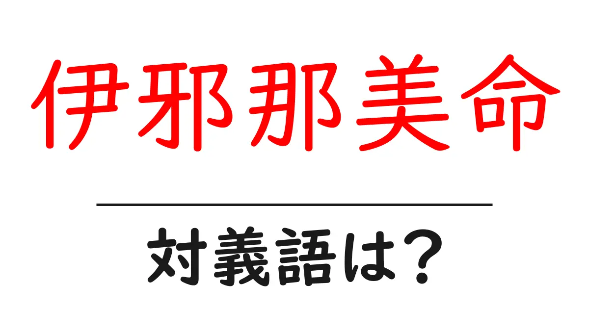 伊邪那美命の対義語・反対語を使用例を交えて分かりやすく解説!