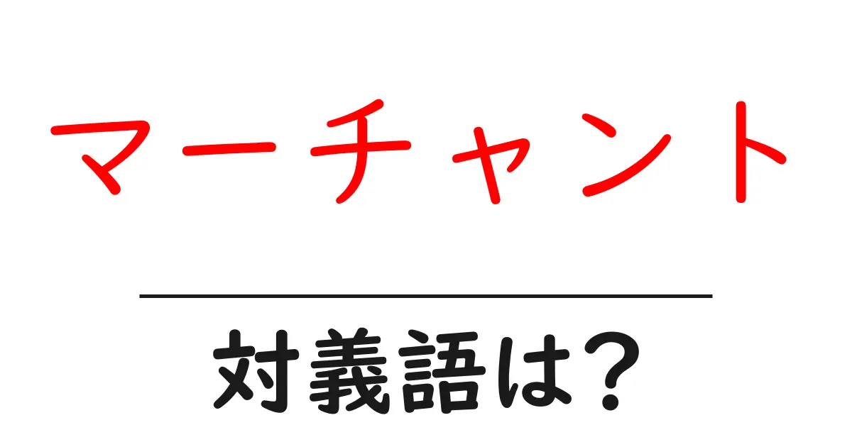 マーチャントの対義語・反対語を使用例を交えて分かりやすく解説!