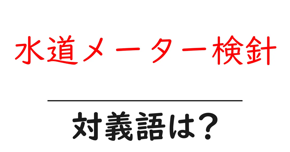 水道メーター検針の対義語・反対語を使用例を交えて分かりやすく解説!
