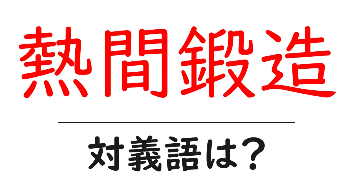 熱間鍛造の対義語・反対語を使用例を交えて分かりやすく解説！