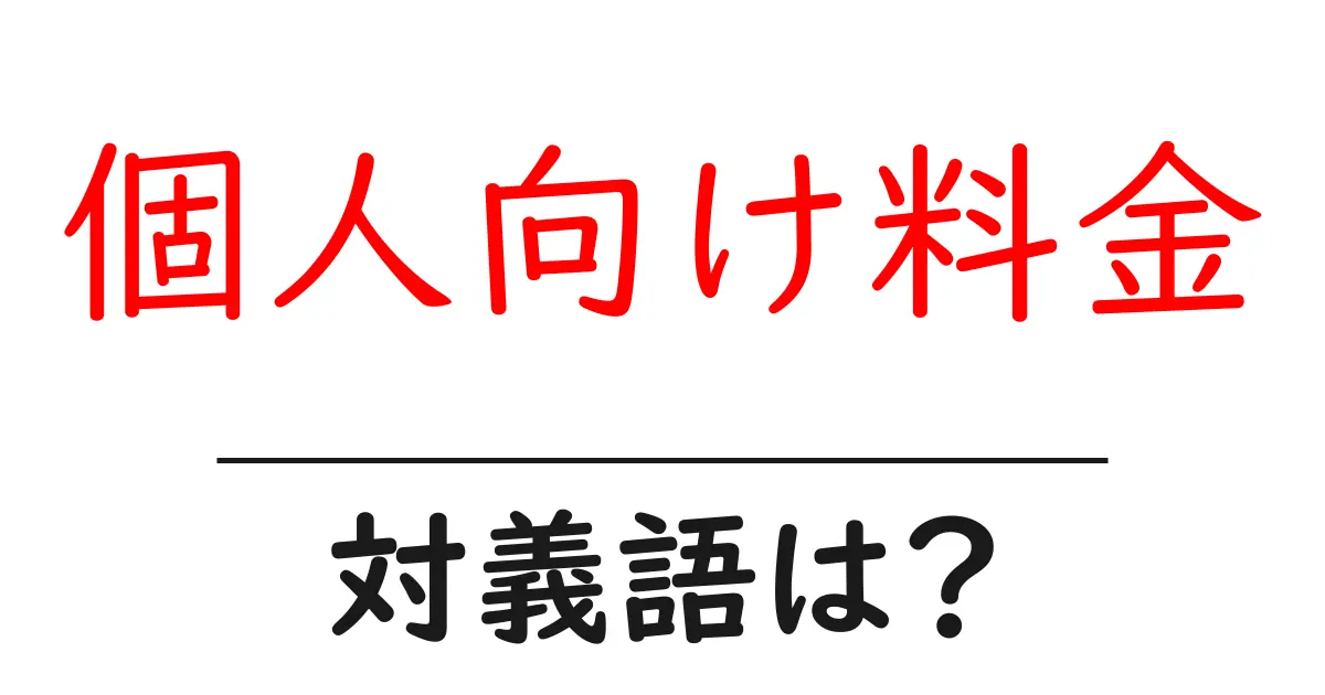 個人向け料金の対義語・反対語を使用例を交えて分かりやすく解説!