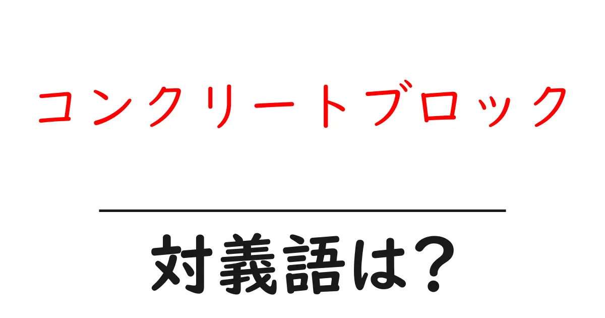 コンクリートブロックの対義語・反対語を使用例を交えて分かりやすく解説!
