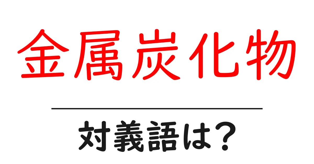 金属炭化物の対義語・反対語を使用例を交えて分かりやすく解説！