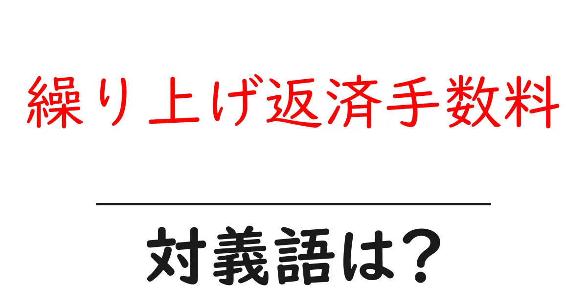 繰り上げ返済手数料の対義語・反対語を使用例を交えて分かりやすく解説!