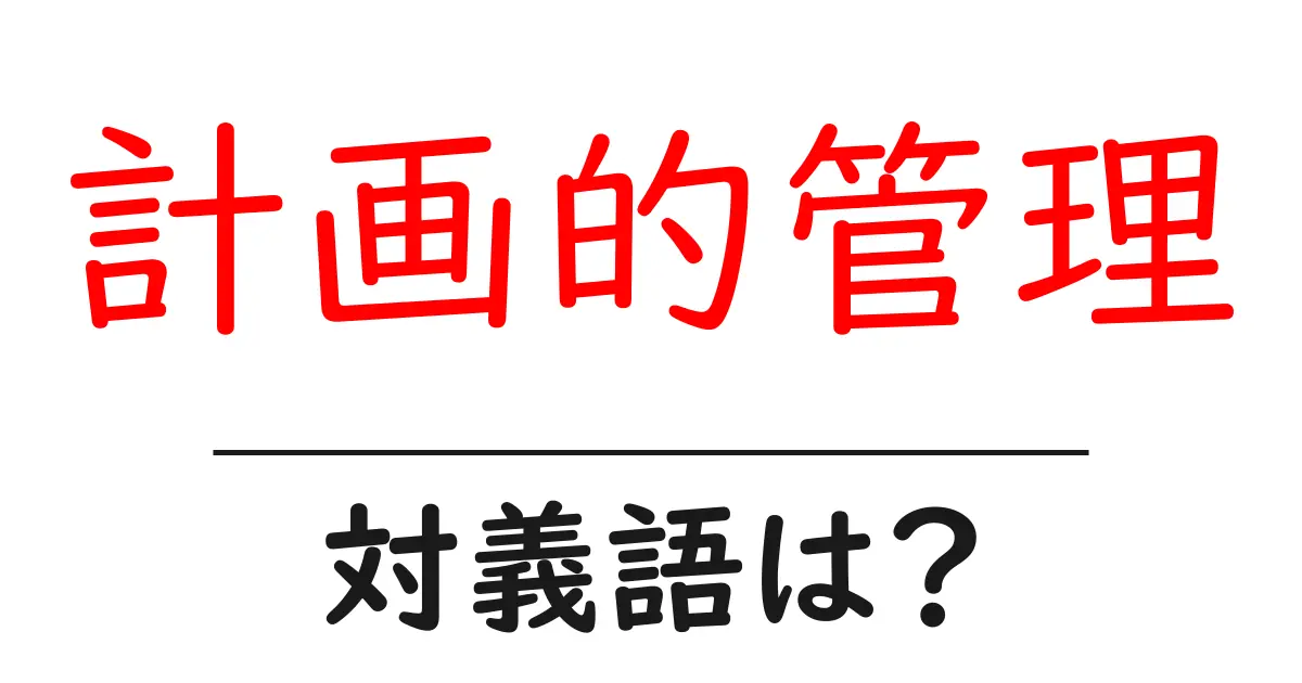 計画的管理の対義語・反対語を使用例を交えて分かりやすく解説!