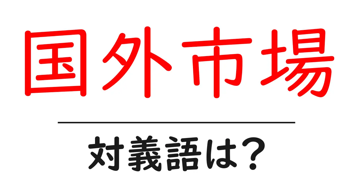 国外市場の対義語・反対語を使用例を交えて分かりやすく解説！