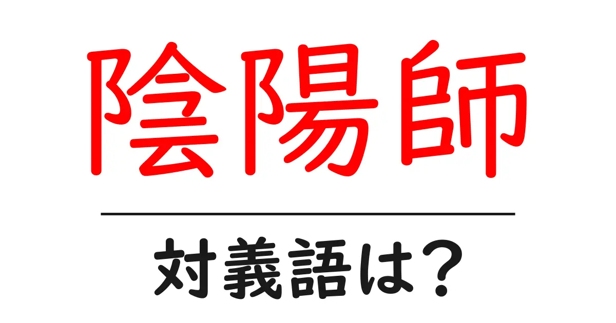 陰陽師の対義語・反対語を使用例を交えて分かりやすく解説!