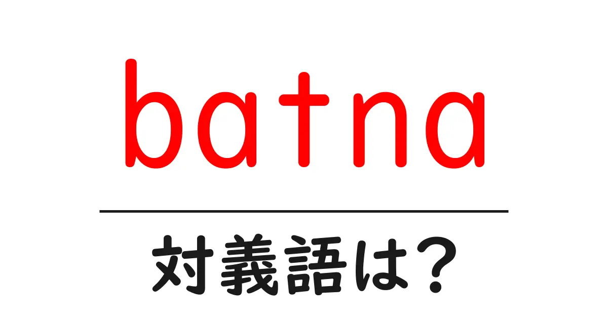 batnaの対義語・反対語を使用例を交えて分かりやすく解説！