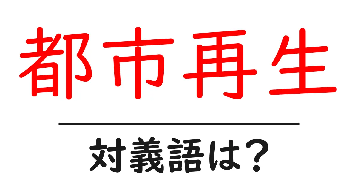 都市再生の対義語・反対語を使用例を交えて分かりやすく解説!