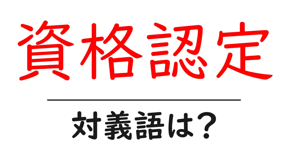 資格認定の対義語・反対語を使用例を交えて分かりやすく解説!