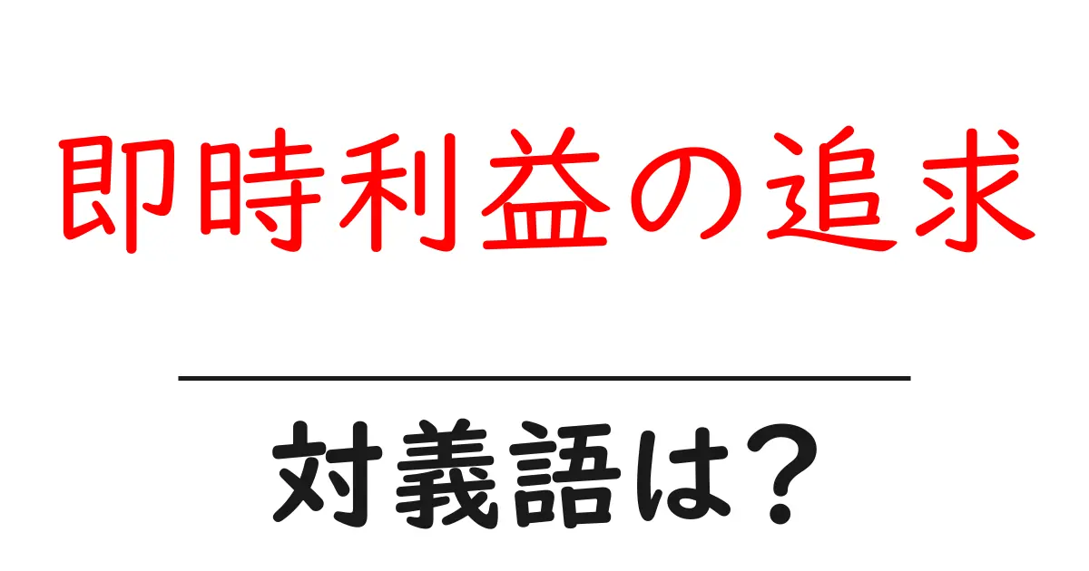 即時利益の追求の対義語・反対語を使用例を交えて分かりやすく解説!