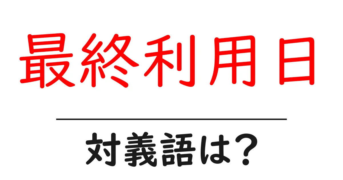 最終利用日の対義語・反対語を使用例を交えて分かりやすく解説!