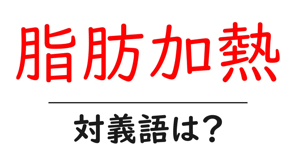 脂肪加熱の対義語・反対語を使用例を交えて分かりやすく解説!
