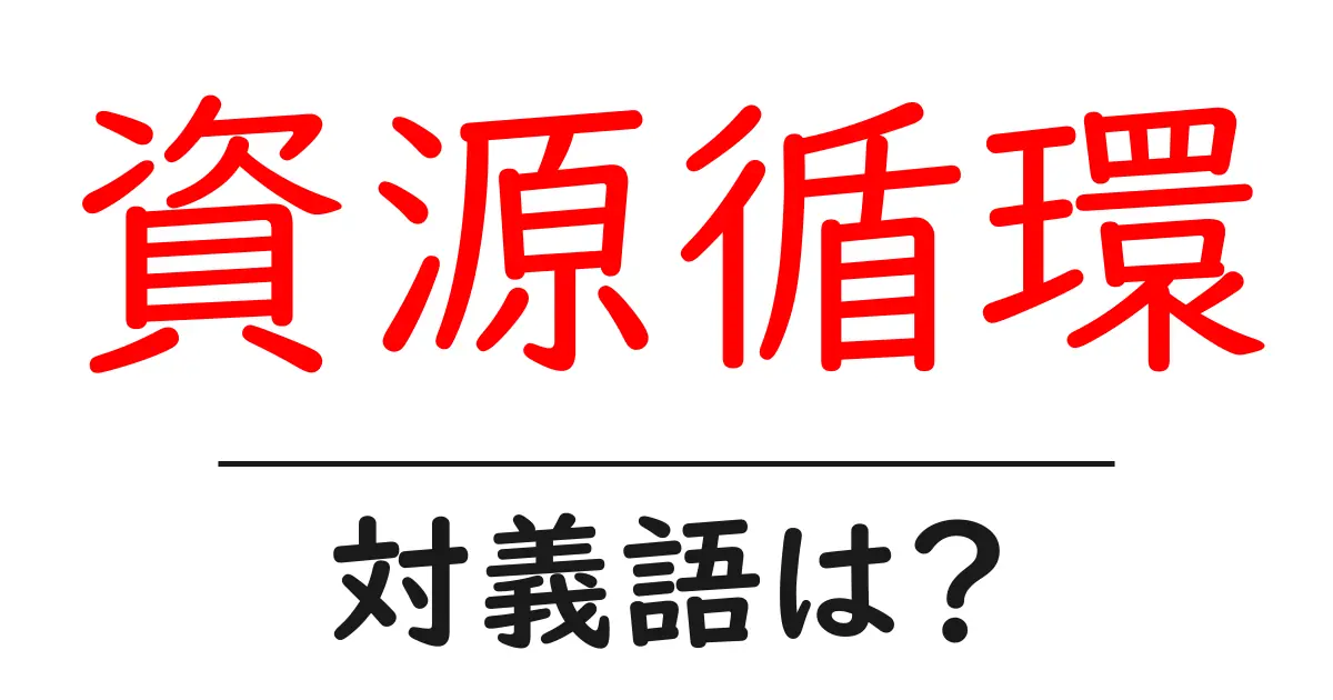 資源循環の対義語・反対語を使用例を交えて分かりやすく解説!