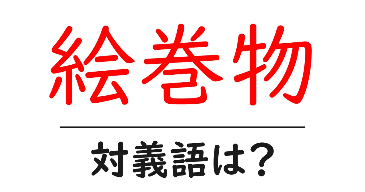 絵巻物の対義語・反対語を使用例を交えて分かりやすく解説!