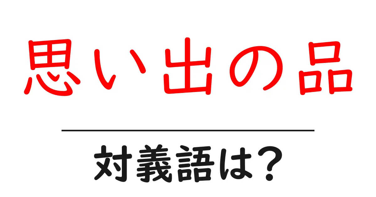 思い出の品の対義語・反対語を使用例を交えて分かりやすく解説!