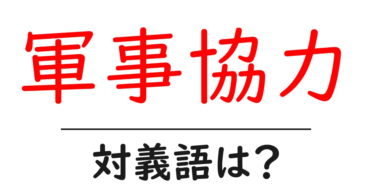軍事協力の対義語・反対語を使用例を交えて分かりやすく解説!