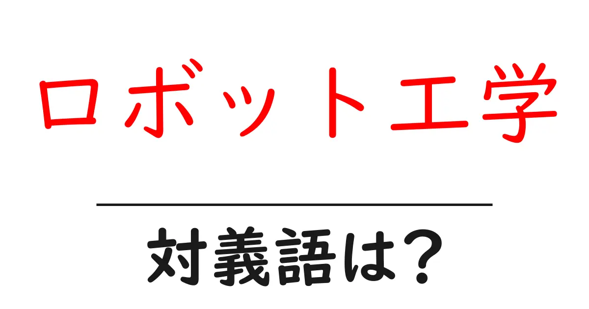 ロボット工学の対義語・反対語を使用例を交えて分かりやすく解説!