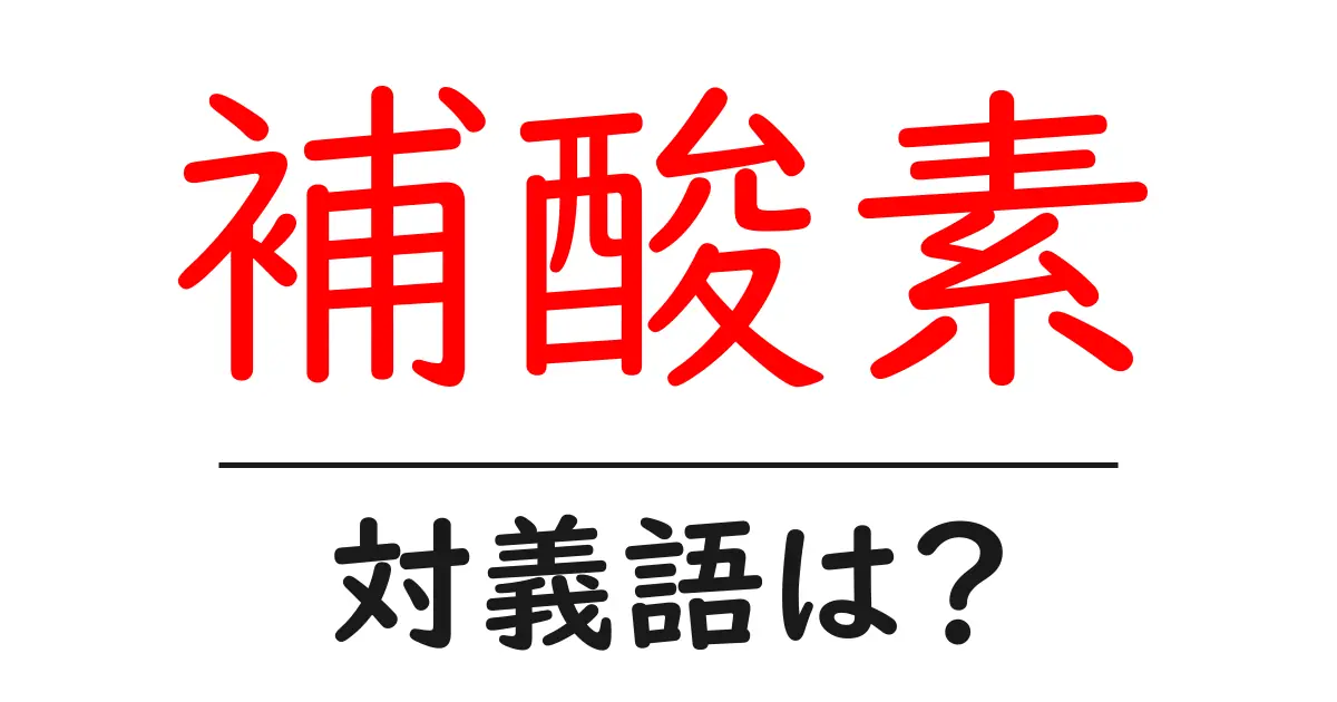 補酸素の対義語・反対語を使用例を交えて分かりやすく解説!