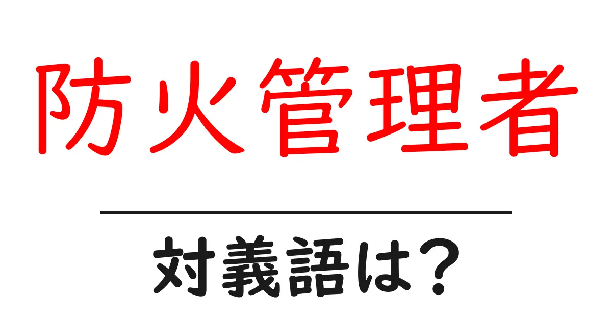 防火管理者の対義語・反対語を使用例を交えて分かりやすく解説!