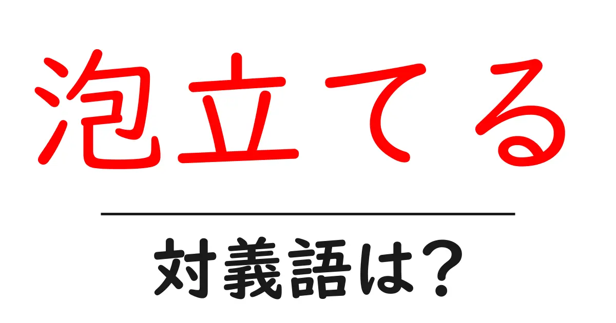 泡立てるの対義語・反対語を使用例を交えて分かりやすく解説!