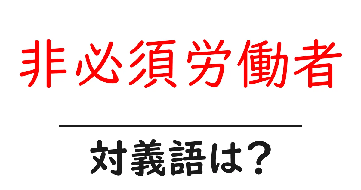 非必須労働者の対義語・反対語を使用例を交えて分かりやすく解説！