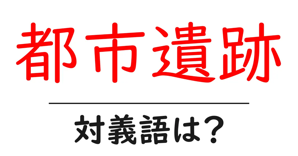 都市遺跡の対義語・反対語を使用例を交えて分かりやすく解説!