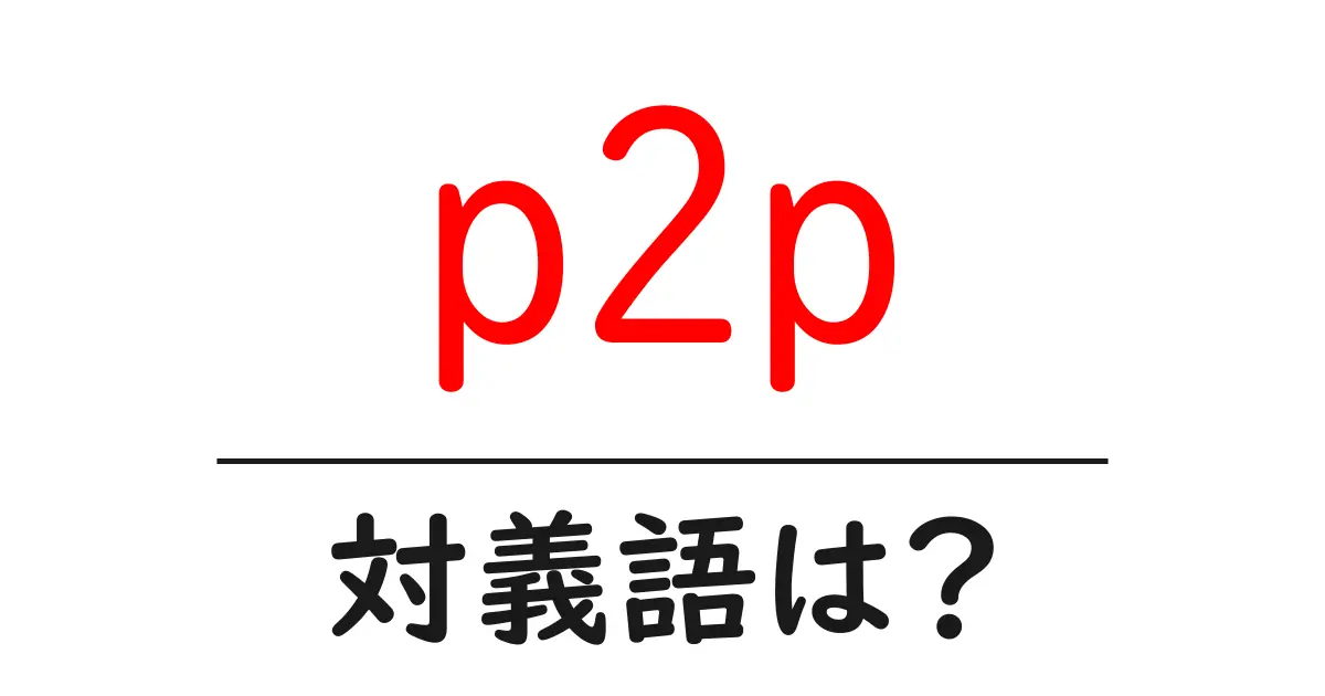 p2pの対義語・反対語を使用例を交えて分かりやすく解説!