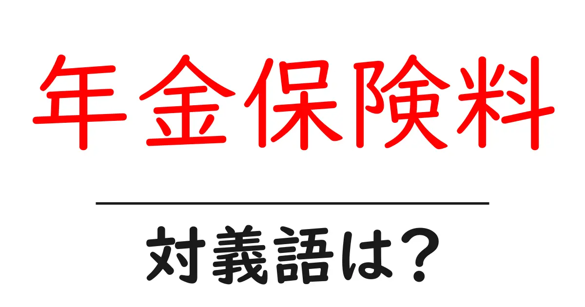 年金保険料の対義語・反対語を使用例を交えて分かりやすく解説!