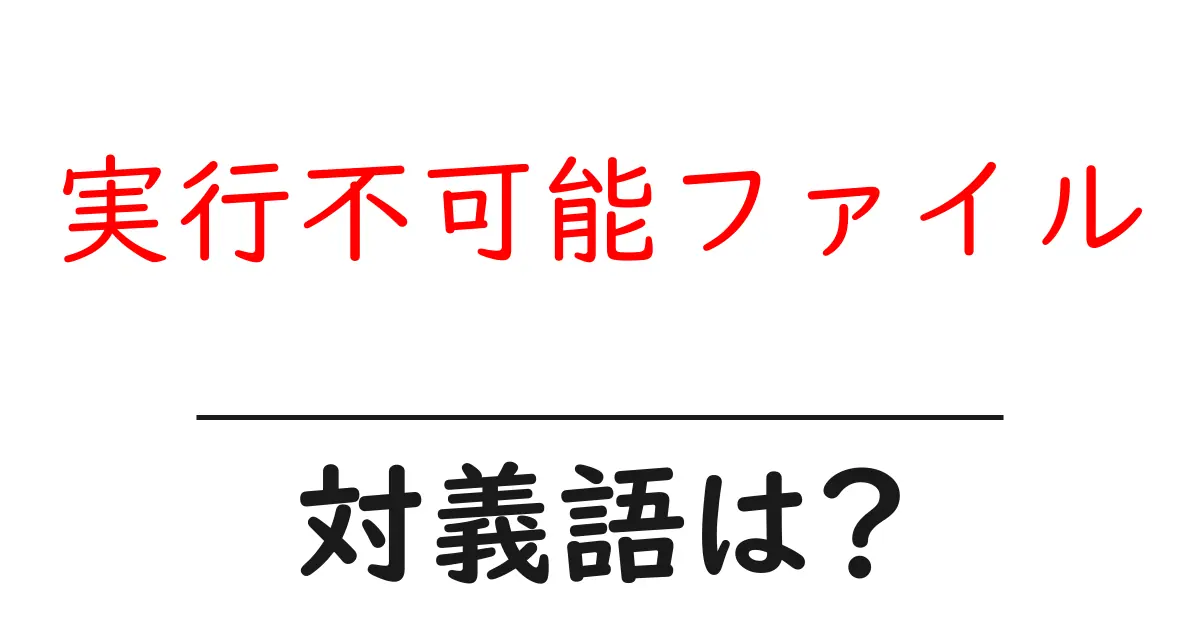 実行不可能ファイルの対義語・反対語を使用例を交えて分かりやすく解説!