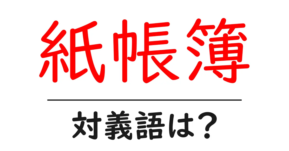 紙帳簿の対義語・反対語を使用例を交えて分かりやすく解説!