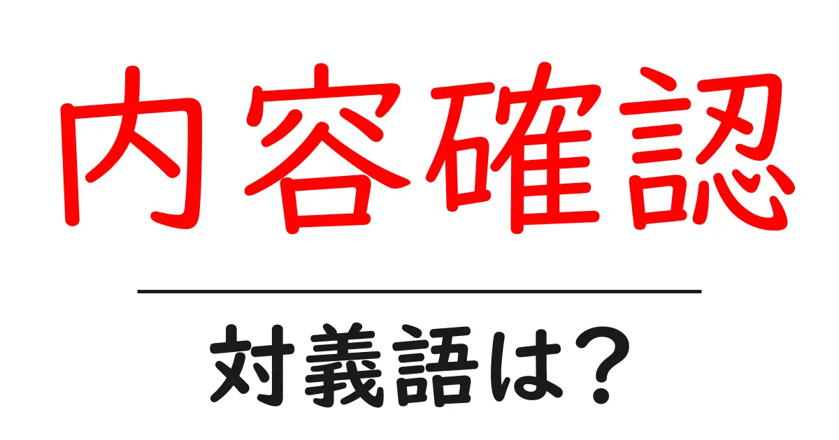内容確認の対義語・反対語を使用例を交えて分かりやすく解説!