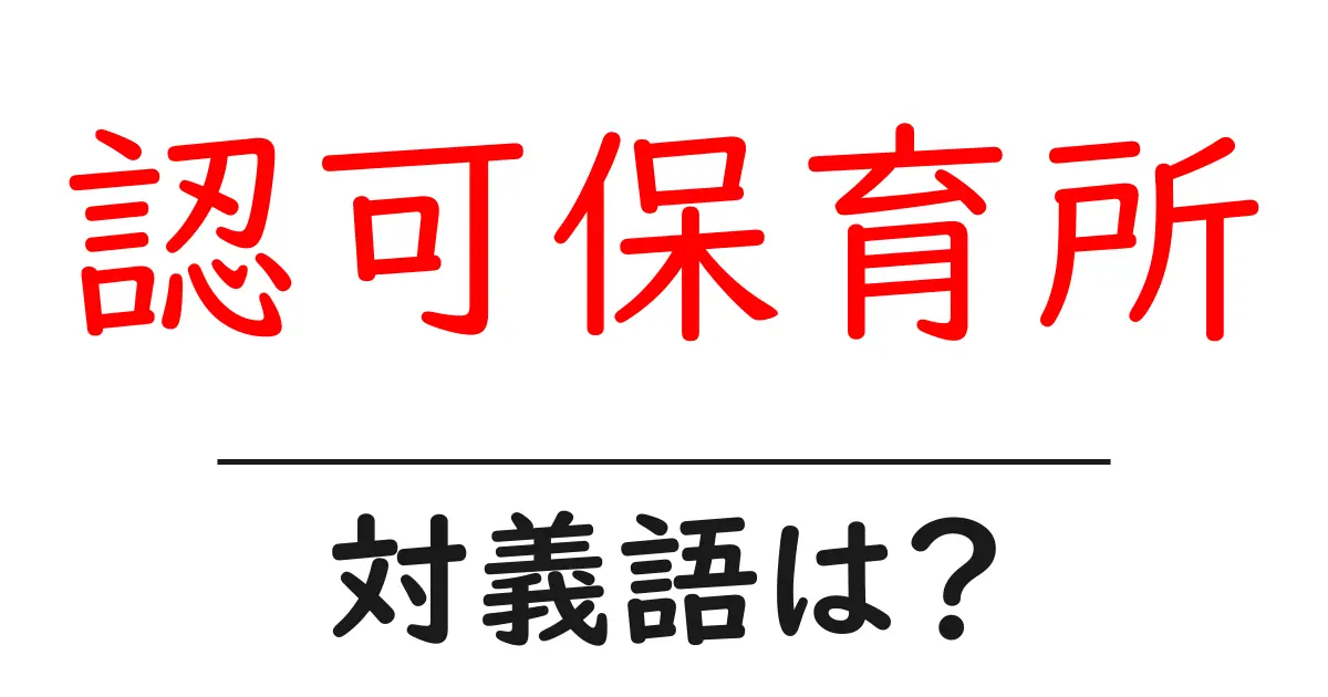 認可保育所の対義語・反対語を使用例を交えて分かりやすく解説!