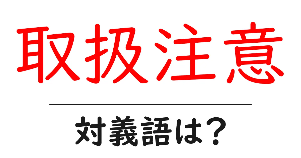 取扱注意の対義語・反対語を使用例を交えて分かりやすく解説!