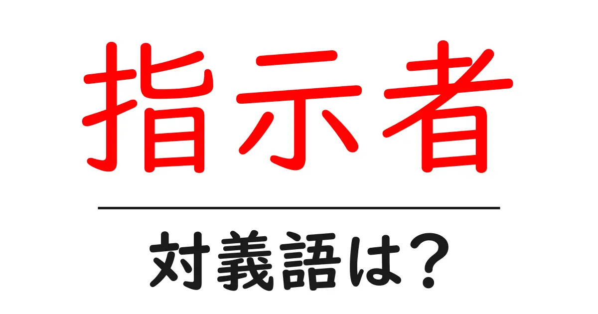指示者の対義語・反対語を使用例を交えて分かりやすく解説!