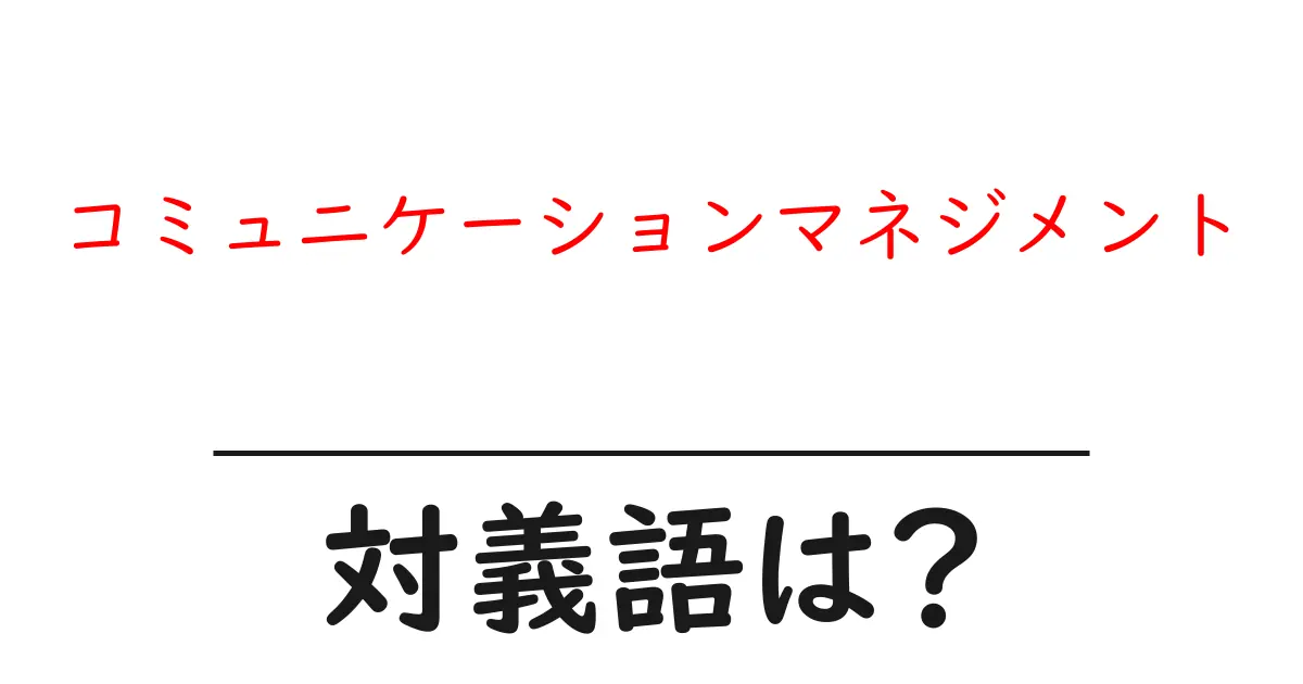 コミュニケーションマネジメントの対義語・反対語を使用例を交えて分かりやすく解説!
