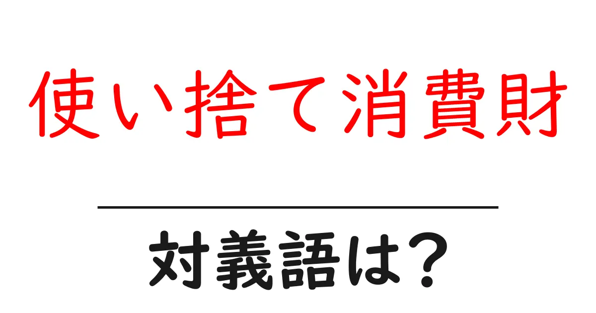 使い捨て消費財の対義語・反対語を使用例を交えて分かりやすく解説!