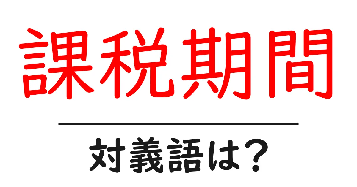 課税期間の対義語・反対語を使用例を交えて分かりやすく解説!