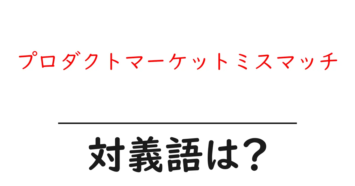 プロダクトマーケットミスマッチの対義語・反対語を使用例を交えて分かりやすく解説!