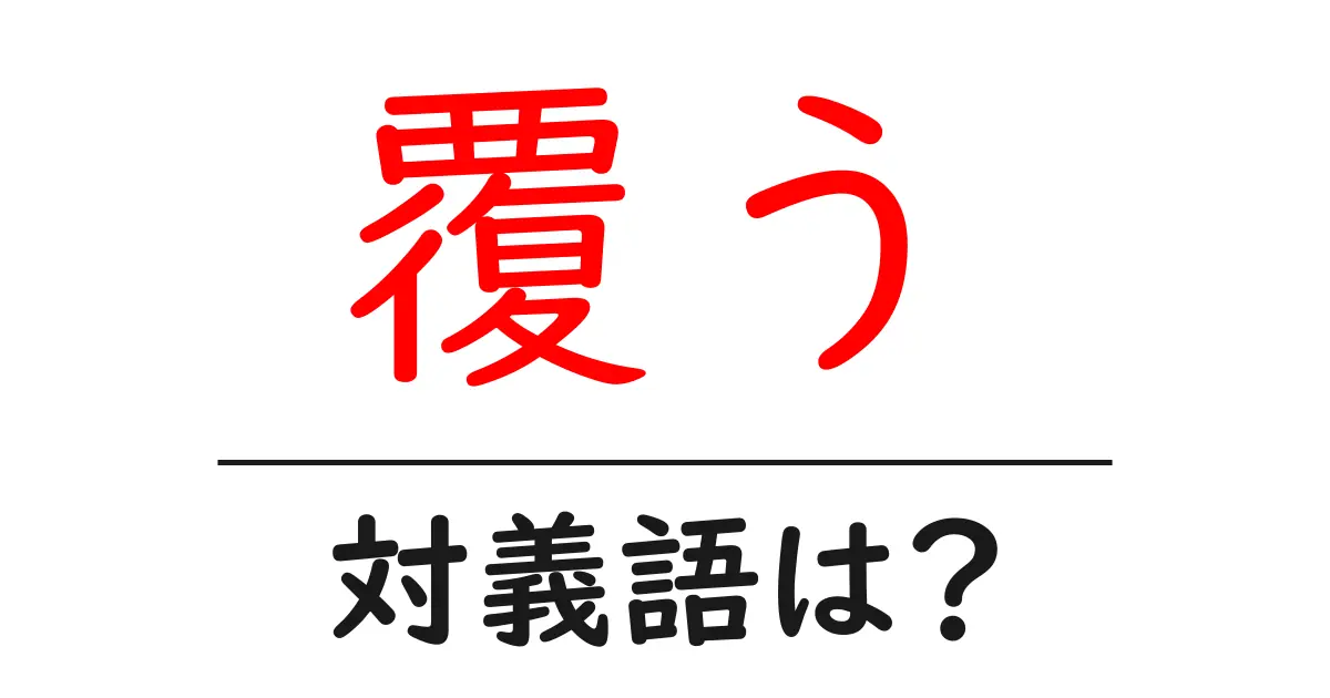 覆うの対義語・反対語を使用例を交えて分かりやすく解説!
