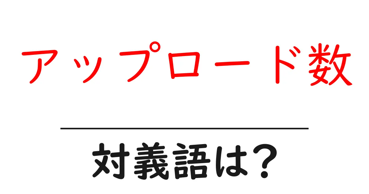 アップロード数の対義語・反対語を使用例を交えて分かりやすく解説!
