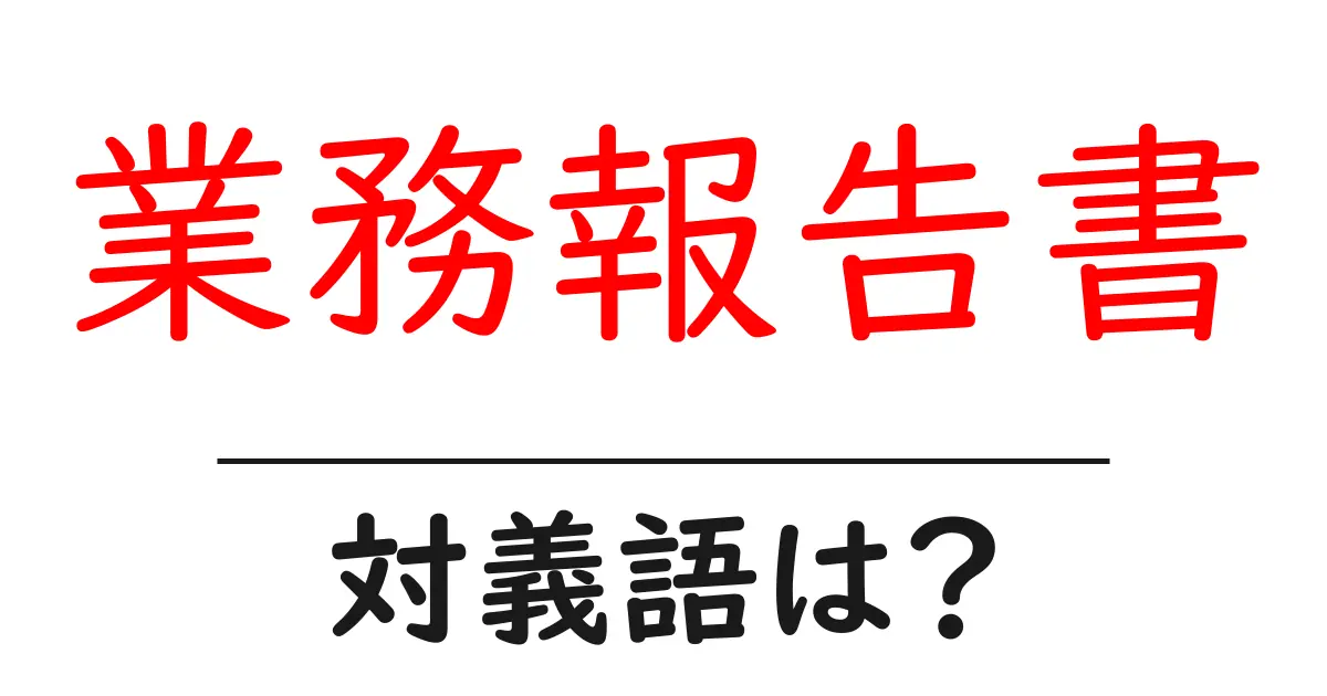 業務報告書の対義語・反対語を使用例を交えて分かりやすく解説!