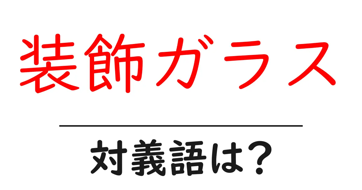 装飾ガラスの対義語・反対語を使用例を交えて分かりやすく解説!