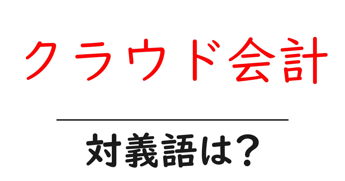 クラウド会計の対義語・反対語を使用例を交えて分かりやすく解説!