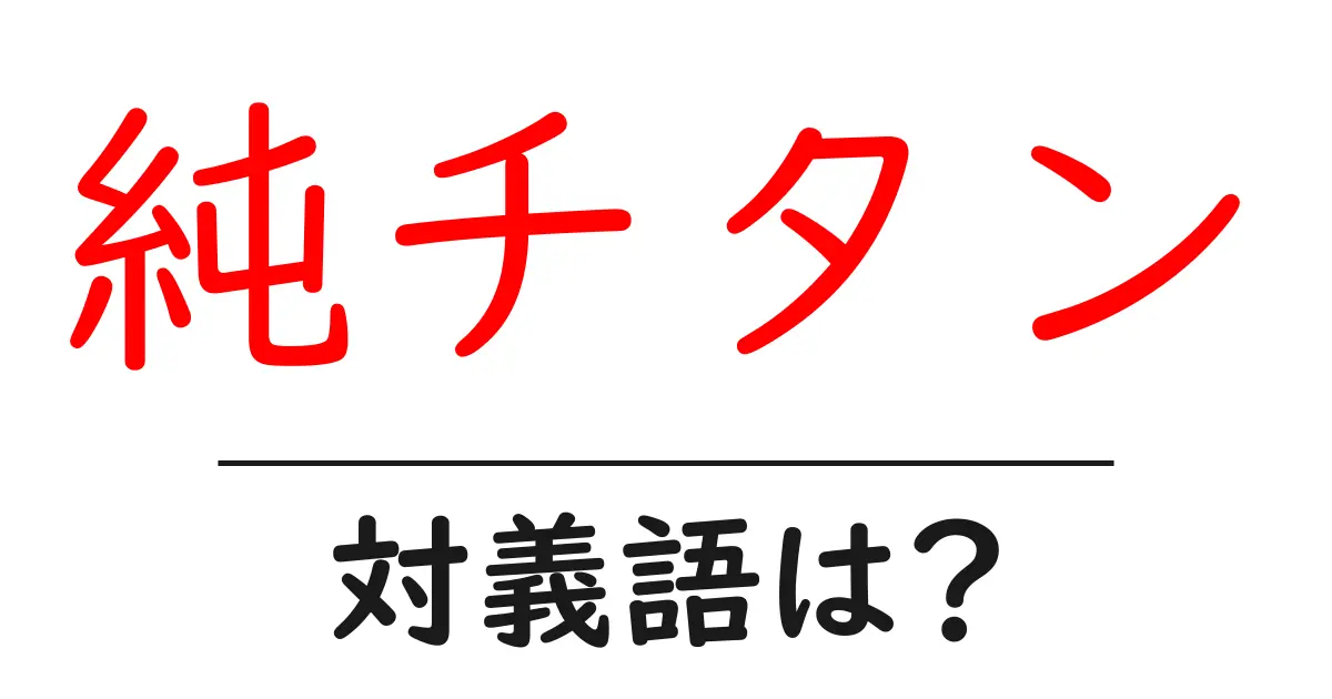 純チタンの対義語・反対語を使用例を交えて分かりやすく解説!