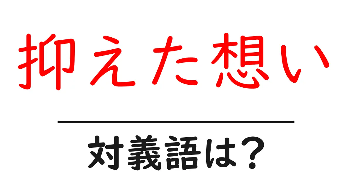 抑えた想いの対義語・反対語を使用例を交えて分かりやすく解説!
